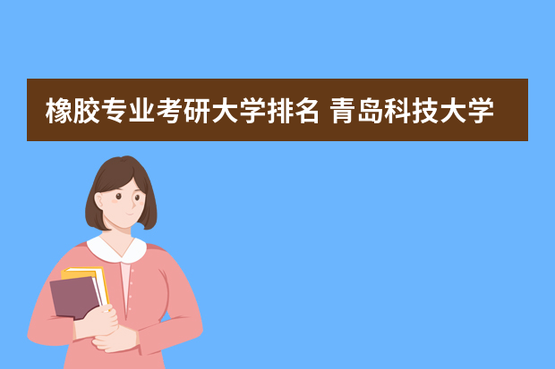 橡胶专业考研大学排名 青岛科技大学高分子材料考研橡胶排名